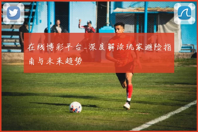 在线博彩平台_深度解读玩家避险指南与未来趋势