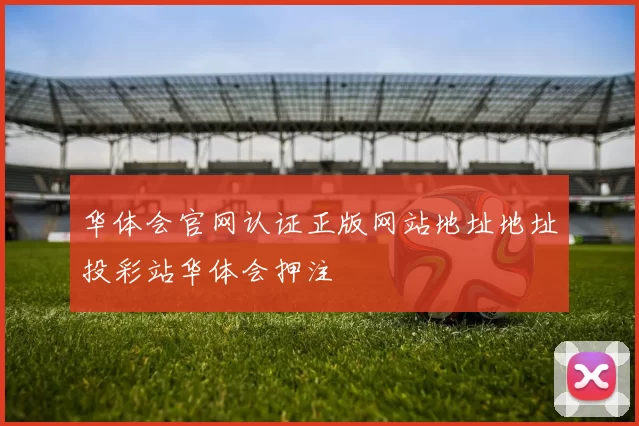 华体会官网认证正版网站地址地址投彩站华体会押注