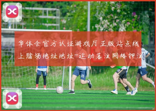 华体会官方认证游戏厅正版站点线上赌场地址地址-运动落注网络押注站
