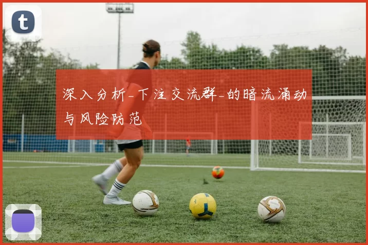 深入分析_下注交流群_的暗流涌动与风险防范