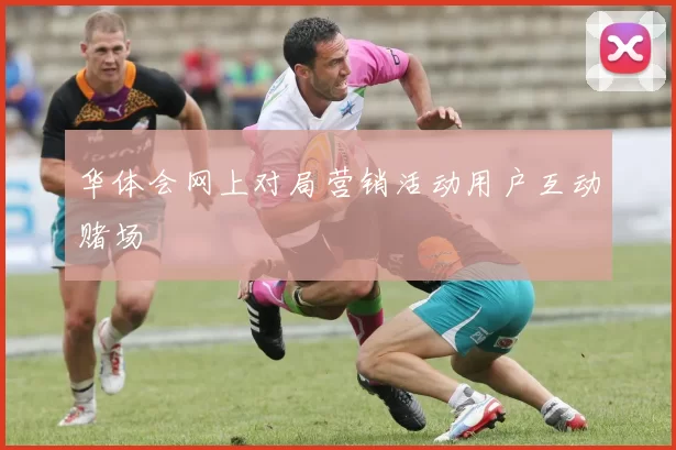 华体会网上对局营销活动用户互动赌场