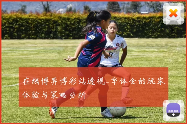 在线博弈博彩站透视_华体会的玩家体验与策略分析