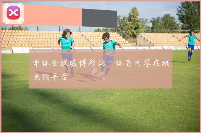 华体会权威博彩站 - 体育内容在线竞猜平台