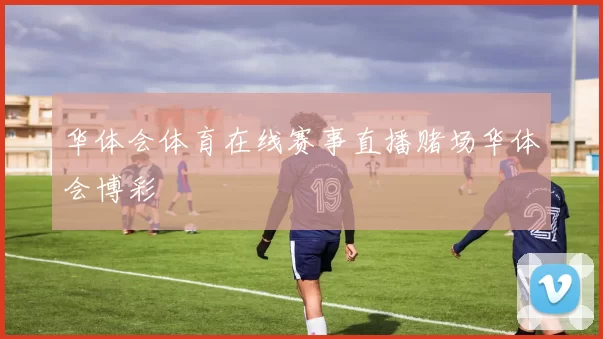 华体会体育在线赛事直播赌场华体会博彩