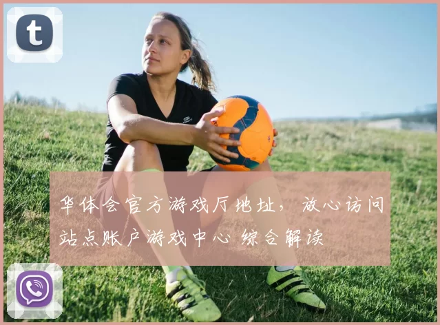 华体会官方游戏厅地址，放心访问站点账户游戏中心 综合解读