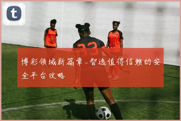 博彩领域新篇章_智选值得信赖的安全平台攻略