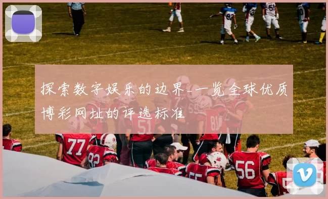探索数字娱乐的边界_一览全球优质博彩网址的评选标准