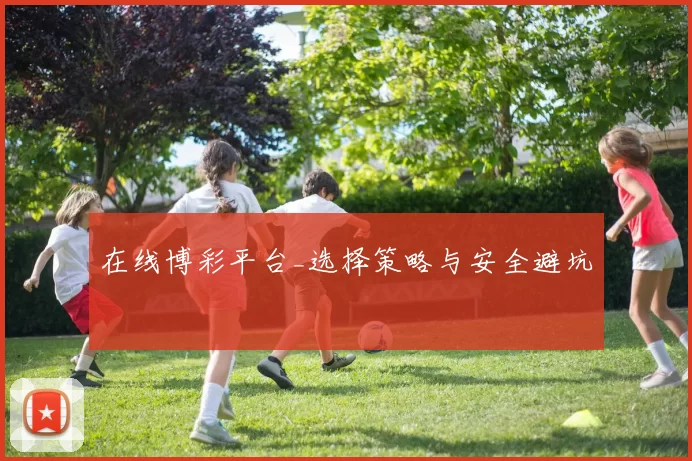 在线博彩平台_选择策略与安全避坑