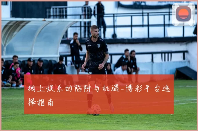 线上娱乐的陷阱与机遇_博彩平台选择指南