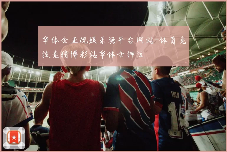 华体会正规娱乐场平台网站-体育竞技竞猜博彩站华体会押注