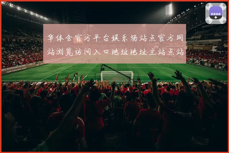 华体会官方平台娱乐场站点官方网站浏览访问入口地址地址主站点站点页面文本内容面站点