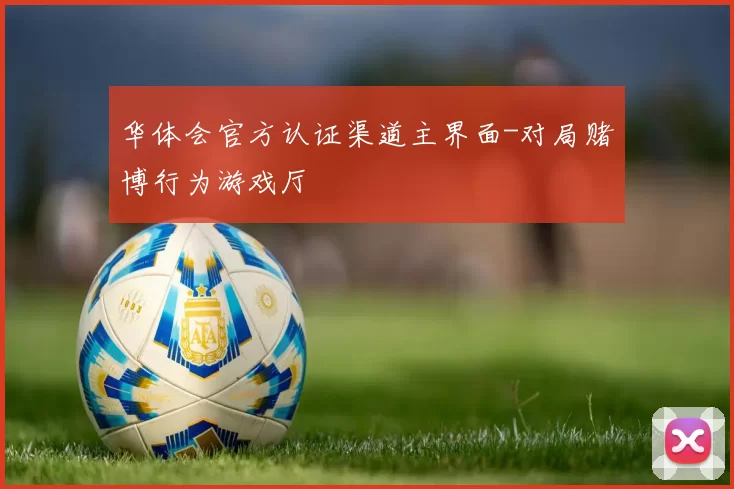 华体会官方认证渠道主界面-对局赌博行为游戏厅