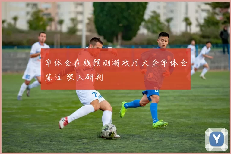 华体会在线预测游戏厅大全华体会落注 深入研判