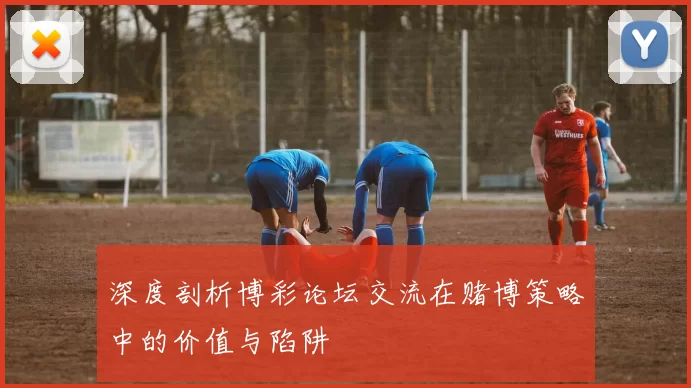 深度剖析博彩论坛交流在赌博策略中的价值与陷阱