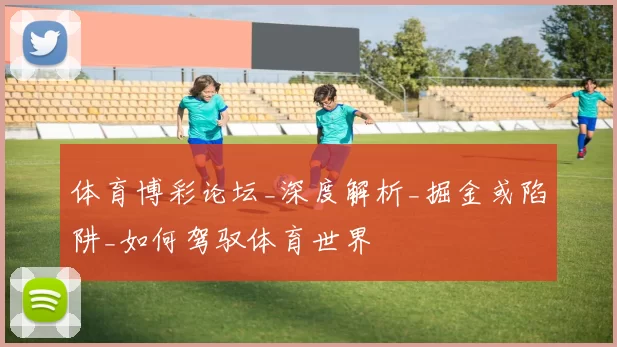 体育博彩论坛_深度解析_掘金或陷阱_如何驾驭体育世界