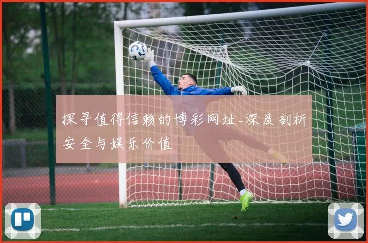 探寻值得信赖的博彩网址_深度剖析安全与娱乐价值
