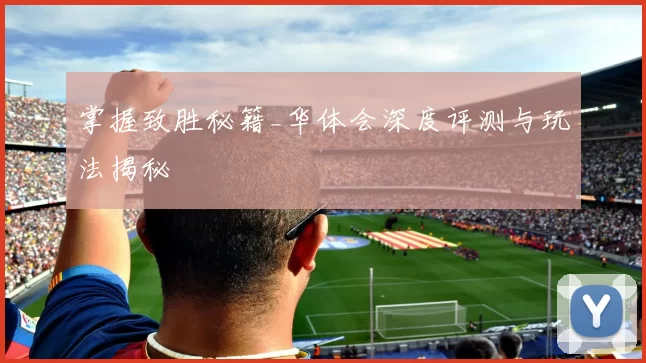 掌握致胜秘籍_华体会深度评测与玩法揭秘