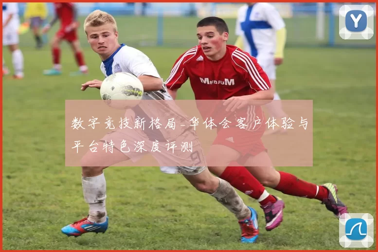 数字竞技新格局_华体会客户体验与平台特色深度评测