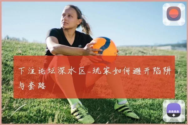 下注论坛深水区_玩家如何避开陷阱与套路