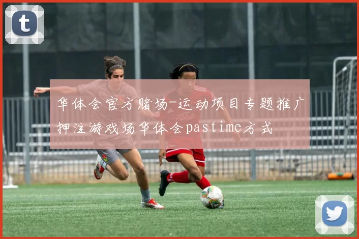 华体会官方赌场-运动项目专题推广押注游戏场华体会pastime方式