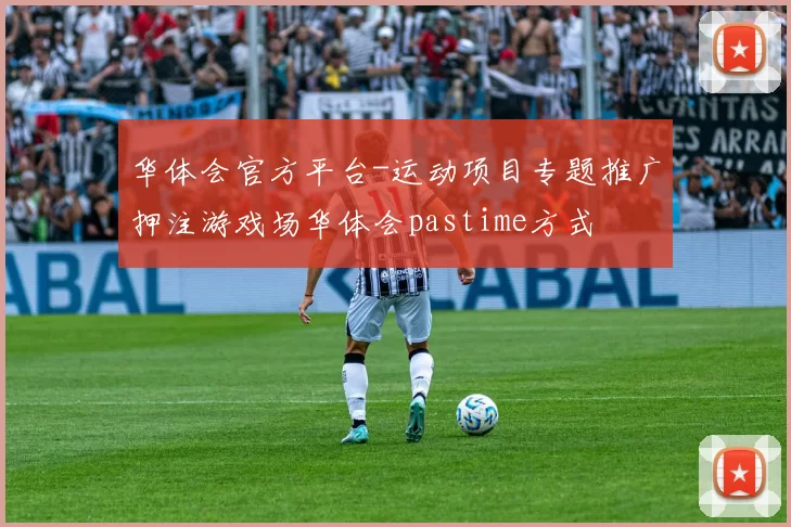 华体会官方平台-运动项目专题推广押注游戏场华体会pastime方式