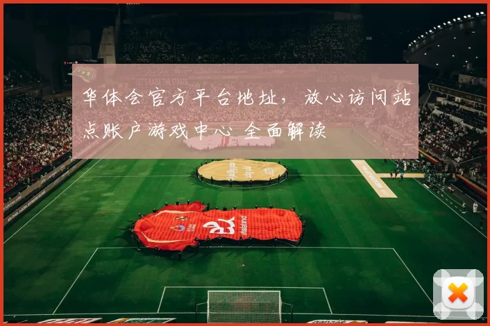 华体会官方平台地址，放心访问站点账户游戏中心 全面解读
