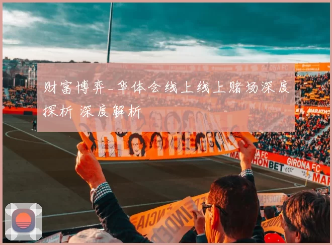 财富博弈_华体会线上线上赌场深度探析 深度解析