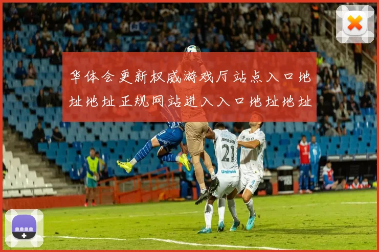 华体会更新权威游戏厅站点入口地址地址正规网站进入入口地址地址大全