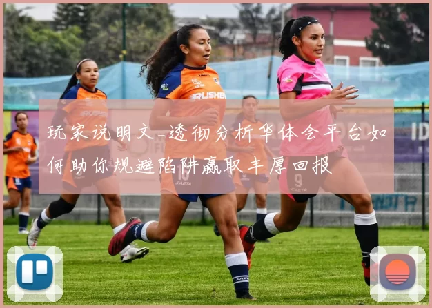 玩家说明文_透彻分析华体会平台如何助你规避陷阱赢取丰厚回报