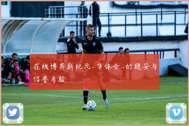 在线博弈新纪元_华体会_的稳妥与信誉考验