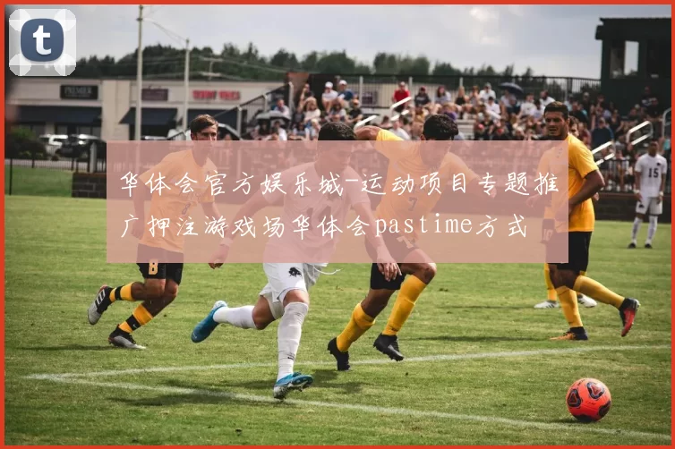 华体会官方娱乐城-运动项目专题推广押注游戏场华体会pastime方式
