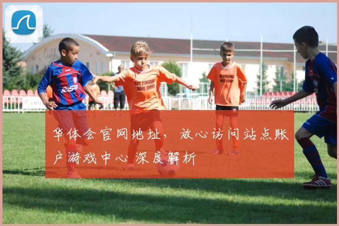 华体会官网地址，放心访问站点账户游戏中心 深度解析
