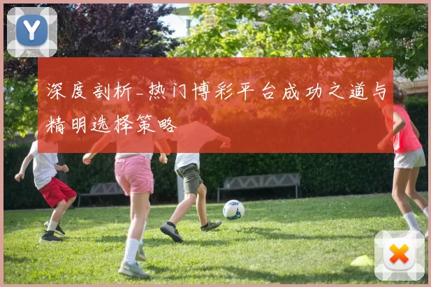 深度剖析_热门博彩平台成功之道与精明选择策略